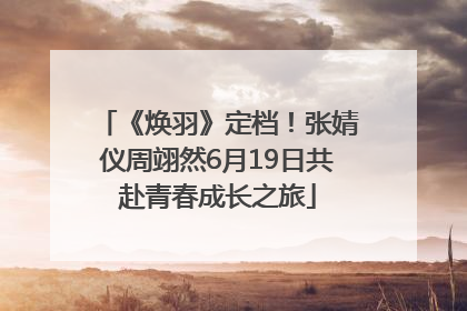 《焕羽》定档！张婧仪周翊然6月19日共赴青春成长之旅