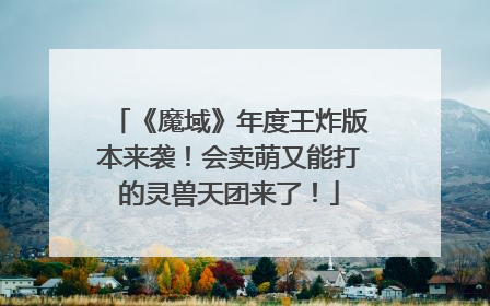 《魔域》年度王炸版本来袭！会卖萌又能打的灵兽天团来了！