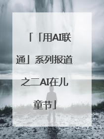 「用AI联通」系列报道之二AI在儿童节