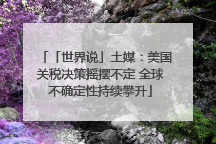 「世界说」土媒：美国关税决策摇摆不定 全球不确定性持续攀升