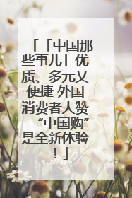 「中国那些事儿」优质、多元又便捷 外国消费者大赞“中国购”是全新体验！