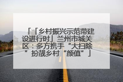 「乡村振兴示范带建设进行时」兰州市城关区：多方携手“大扫除”扮靓乡村“颜值”