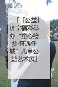 「公益」济宁福彩举办“童心绘梦·奇遇任城”儿童公益艺术展