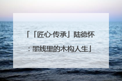 「匠心·传承」陆德怀：墨线里的木构人生