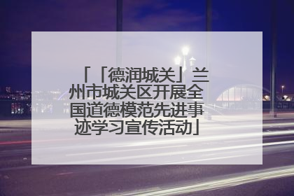 「德润城关」兰州市城关区开展全国道德模范先进事迹学习宣传活动