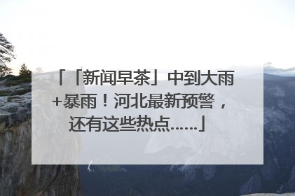 「新闻早茶」中到大雨+暴雨！河北最新预警，还有这些热点……