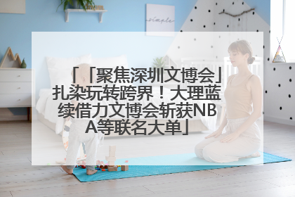 「聚焦深圳文博会」扎染玩转跨界！大理蓝续借力文博会斩获NBA等联名大单