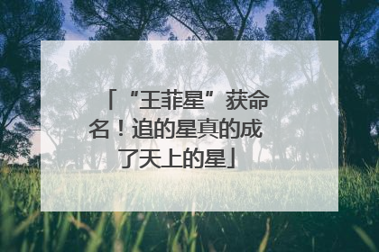 “王菲星”获命名！追的星真的成了天上的星