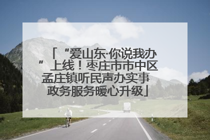 “爱山东·你说我办”上线！枣庄市市中区孟庄镇听民声办实事 政务服务暖心升级