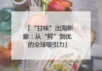 “甘味”出海新象：从“鲜”到优的全球吸引力