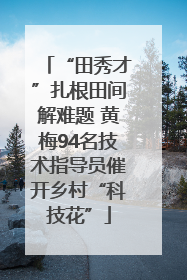 “田秀才”扎根田间解难题 黄梅94名技术指导员催开乡村“科技花”