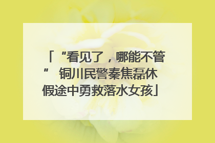 “看见了，哪能不管” 铜川民警秦焦磊休假途中勇救落水女孩
