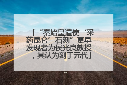 “秦始皇遣使‘采药昆仑’石刻”更早发现者为侯光良教授，其认为刻于元代
