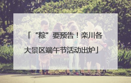 “粽”要预告！栾川各大景区端午节活动出炉