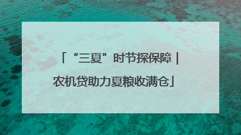 “三夏”时节探保障｜农机贷助力夏粮收满仓