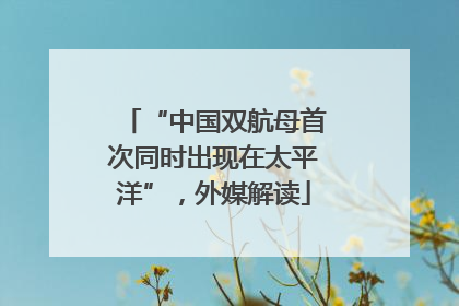 “中国双航母首次同时出现在太平洋”，外媒解读