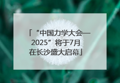 “中国力学大会—2025”将于7月在长沙盛大启幕