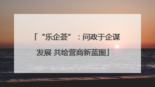 “乐企荟”：问政于企谋发展 共绘营商新蓝图