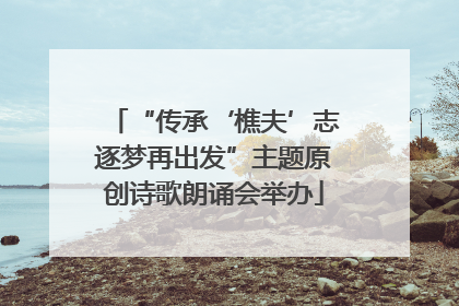 “传承‘樵夫’志逐梦再出发”主题原创诗歌朗诵会举办