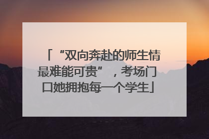 “双向奔赴的师生情最难能可贵”，考场门口她拥抱每一个学生
