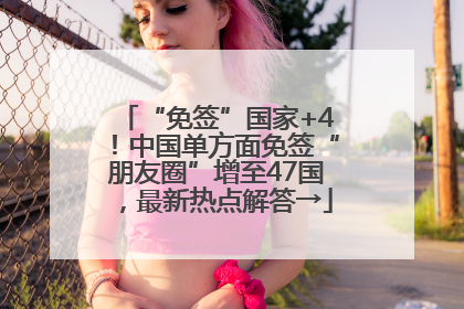 “免签”国家+4！中国单方面免签“朋友圈”增至47国，最新热点解答→