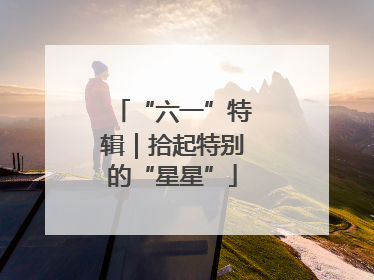 “六一”特辑｜拾起特别的“星星”