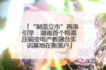 “制造立市”再添引擎：湖南首个特高压输变电产教融合实训基地在衡落户