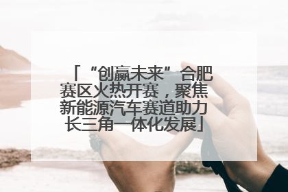 “创赢未来”合肥赛区火热开赛，聚焦新能源汽车赛道助力长三角一体化发展