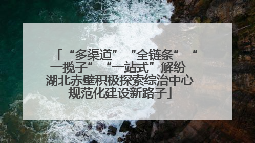 “多渠道”“全链条”“一揽子”“一站式”解纷 湖北赤壁积极探索综治中心规范化建设新路子