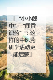 “小小郎中”“闻香识药”：这样的中医药研学活动更能启蒙