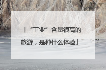 “工业”含量很高的旅游，是种什么体验