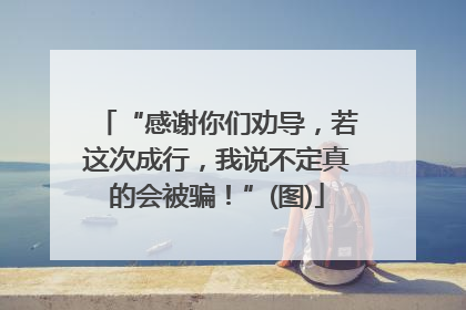 “感谢你们劝导，若这次成行，我说不定真的会被骗！”(图)