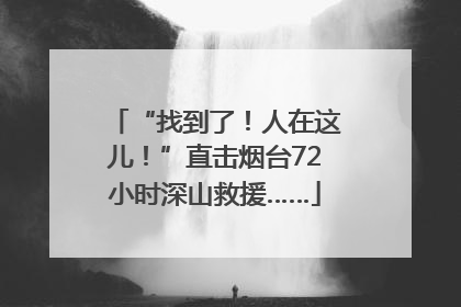 “找到了！人在这儿！”直击烟台72小时深山救援……