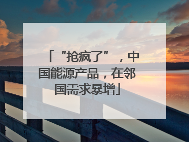 “抢疯了”，中国能源产品，在邻国需求暴增