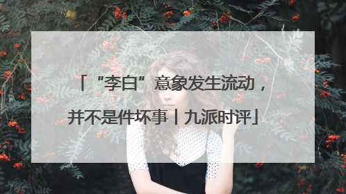 “李白”意象发生流动，并不是件坏事丨九派时评