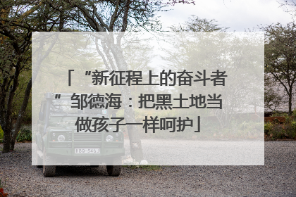 “新征程上的奋斗者”邹德海：把黑土地当做孩子一样呵护