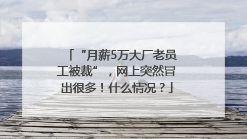 “月薪5万大厂老员工被裁”，网上突然冒出很多！什么情况？
