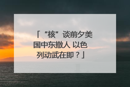“核”谈前夕美国中东撤人 以色列动武在即？