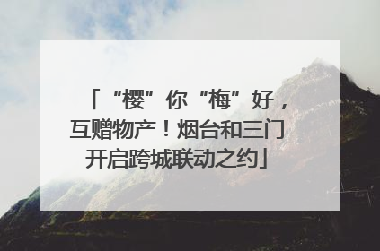 “樱”你“梅”好，互赠物产！烟台和三门开启跨城联动之约