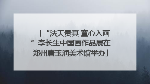 “法天贵真 童心入画”李长生中国画作品展在郑州唐玉润美术馆举办