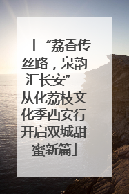 “荔香传丝路，泉韵汇长安” 从化荔枝文化季西安行开启双城甜蜜新篇