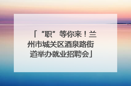 “职”等你来！兰州市城关区酒泉路街道举办就业招聘会
