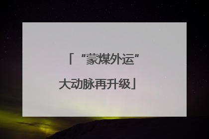 “蒙煤外运”大动脉再升级