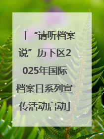 “请听档案说”历下区2025年国际档案日系列宣传活动启动