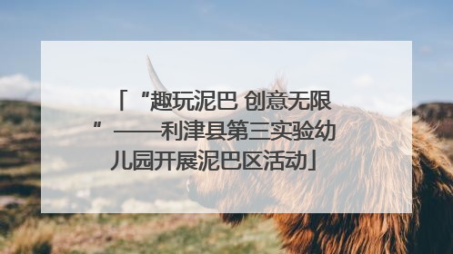 “趣玩泥巴 创意无限”——利津县第三实验幼儿园开展泥巴区活动