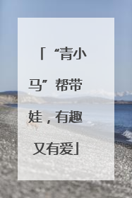 “青小马”帮带娃，有趣又有爱