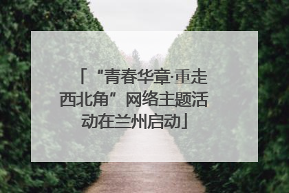 “青春华章·重走西北角”网络主题活动在兰州启动
