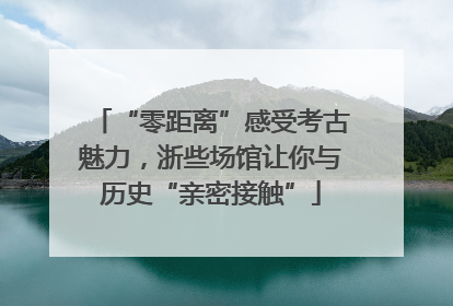 “零距离”感受考古魅力，浙些场馆让你与历史“亲密接触”