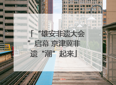 “雄安非遗大会”启幕 京津冀非遗“潮”起来