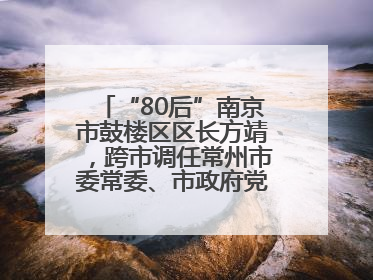 “80后”南京市鼓楼区区长方靖，跨市调任常州市委常委、市政府党组成员